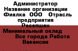 Администратор › Название организации ­ Фиалка, ООО › Отрасль предприятия ­ Ресепшен › Минимальный оклад ­ 25 000 - Все города Работа » Вакансии   